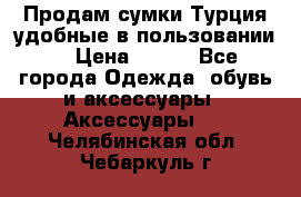 Продам сумки.Турция,удобные в пользовании. › Цена ­ 500 - Все города Одежда, обувь и аксессуары » Аксессуары   . Челябинская обл.,Чебаркуль г.